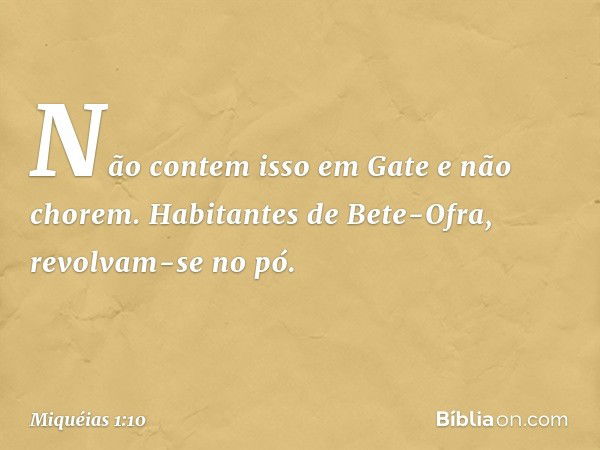 Não contem isso em Gate
e não chorem.
Habitantes de Bete-Ofra,
revolvam-se no pó. -- Miquéias 1:10