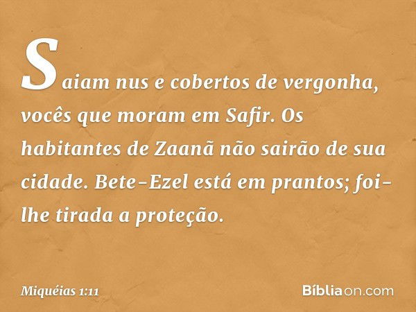 Saiam nus e cobertos de vergonha,
vocês que moram em Safir.
Os habitantes de Zaanã
não sairão de sua cidade.
Bete-Ezel está em prantos;
foi-lhe tirada a proteçã