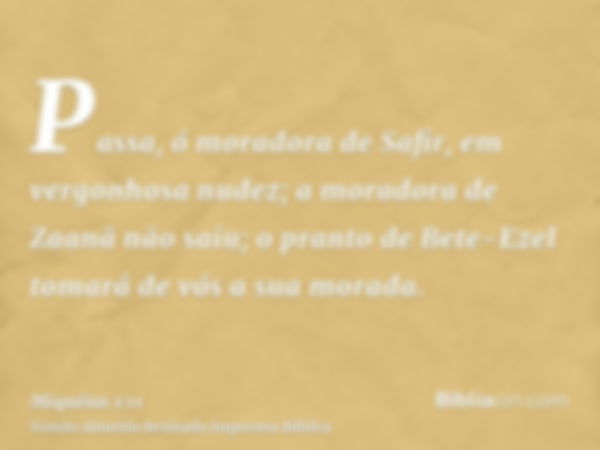 Passa, ó moradora de Safir, em vergonhosa nudez; a moradora de Zaanã não saiu; o pranto de Bete-Ezel tomará de vós a sua morada.