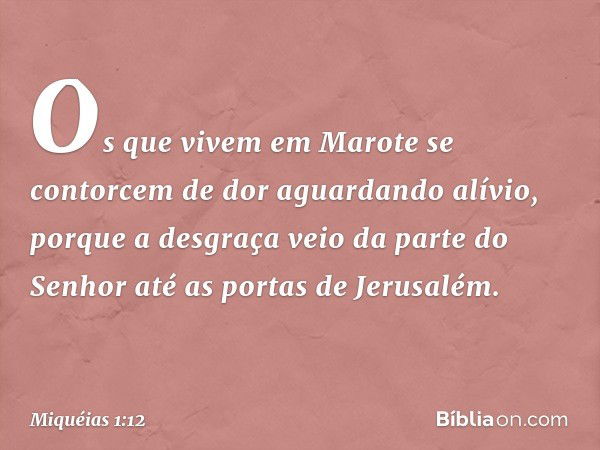 Os que vivem em Marote
se contorcem de dor
aguardando alívio,
porque a desgraça veio
da parte do Senhor
até as portas de Jerusalém. -- Miquéias 1:12