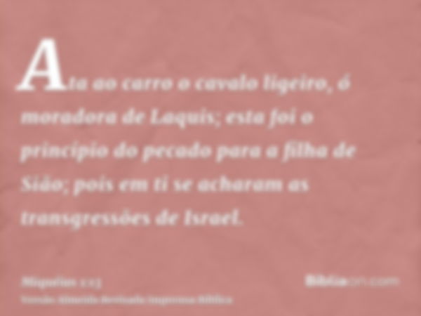 Ata ao carro o cavalo ligeiro, ó moradora de Laquis; esta foi o princípio do pecado para a filha de Sião; pois em ti se acharam as transgressões de Israel.