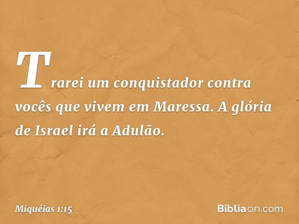 Trarei um conquistador contra vocês que vivem em Maressa.
A glória de Israel irá a Adulão. -- Miquéias 1:15