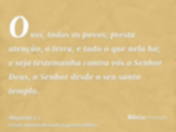 Ouvi, todos os povos; presta atenção, ó terra, e tudo o que nela há; e seja testemunha contra vós o Senhor Deus, o Senhor desde o seu santo templo.