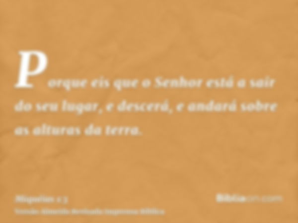 Porque eis que o Senhor está a sair do seu lugar, e descerá, e andará sobre as alturas da terra.