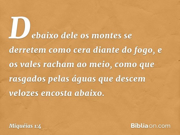 Debaixo dele os montes se derretem
como cera diante do fogo,
e os vales racham ao meio,
como que rasgados pelas águas
que descem velozes encosta abaixo. -- Miqu