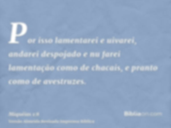 Por isso lamentarei e uivarei, andarei despojado e nu farei lamentação como de chacais, e pranto como de avestruzes.