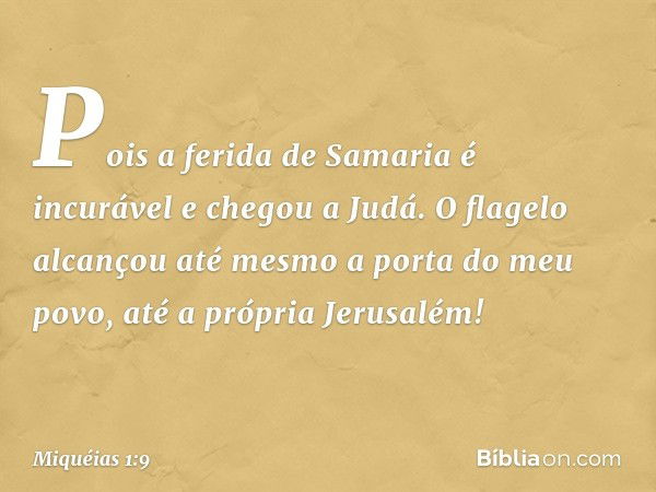 Pois a ferida de Samaria é incurável
e chegou a Judá.
O flagelo alcançou até mesmo
a porta do meu povo,
até a própria Jerusalém! -- Miquéias 1:9