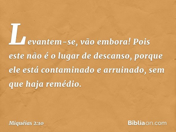 Levantem-se, vão embora!
Pois este não é o lugar de descanso,
porque ele está contaminado
e arruinado,
sem que haja remédio. -- Miquéias 2:10