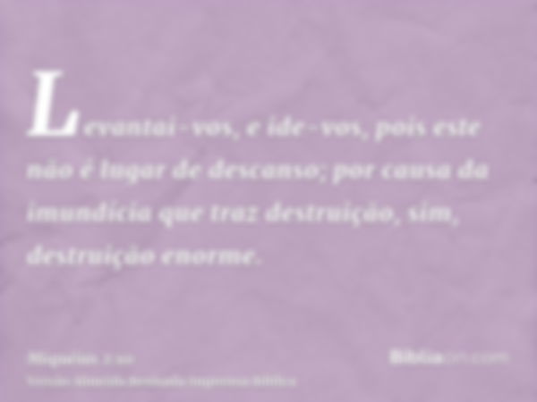 Levantai-vos, e ide-vos, pois este não é lugar de descanso; por causa da imundícia que traz destruição, sim, destruição enorme.