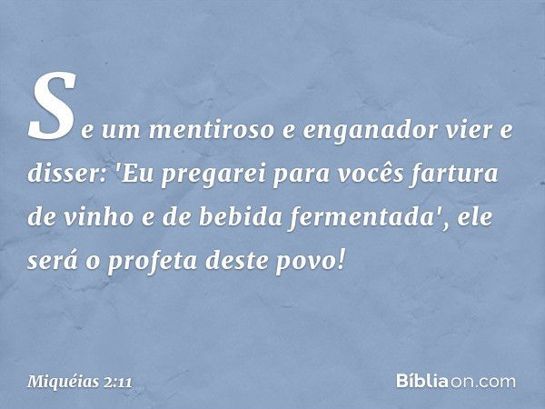 Se um mentiroso e enganador
vier e disser:
'Eu pregarei para vocês fartura de vinho
e de bebida fermentada',
ele será o profeta deste povo! -- Miquéias 2:11