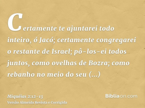 Certamente te ajuntarei todo inteiro, ó Jacó; certamente congregarei o restante de Israel; pô-los-ei todos juntos, como ovelhas de Bozra; como rebanho no meio d