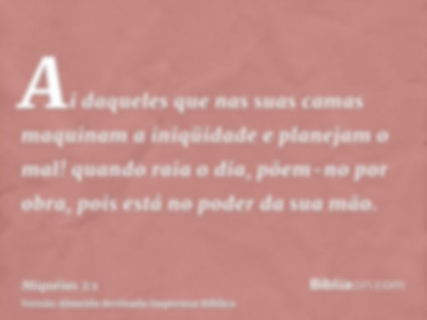 Ai daqueles que nas suas camas maquinam a iniqüidade e planejam o mal! quando raia o dia, põem-no por obra, pois está no poder da sua mão.