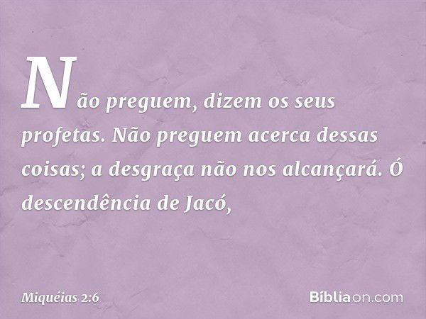 "Não preguem",
dizem os seus profetas.
"Não preguem acerca dessas coisas;
a desgraça não nos alcançará."
Ó descendência de Jacó, -- Miquéias 2:6