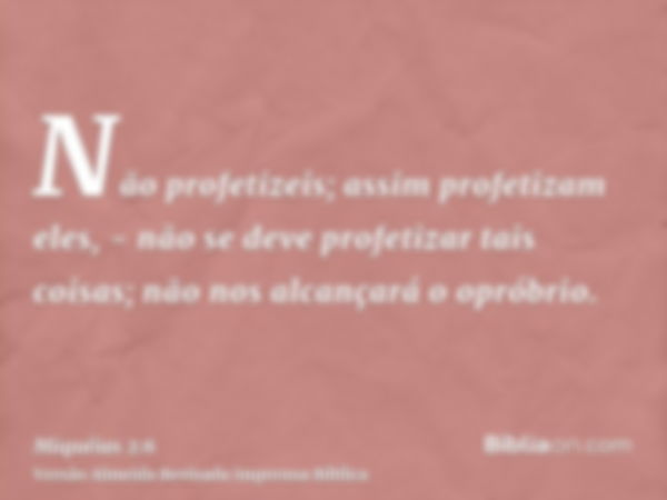 Não profetizeis; assim profetizam eles, - não se deve profetizar tais coisas; não nos alcançará o opróbrio.