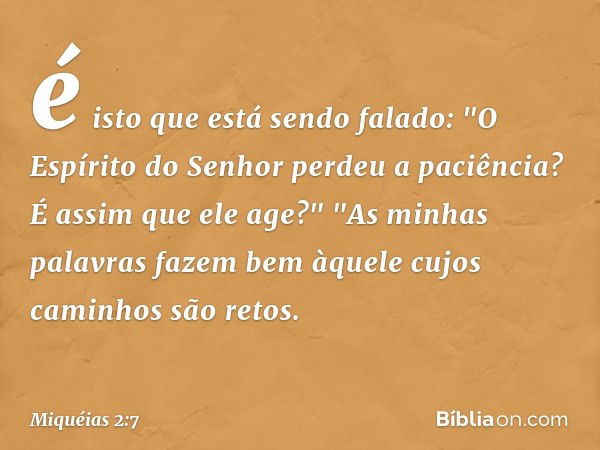 é isto que está sendo falado:
"O Espírito do Senhor perdeu a paciência?
É assim que ele age?"
"As minhas palavras fazem bem
àquele cujos caminhos são retos. -- 