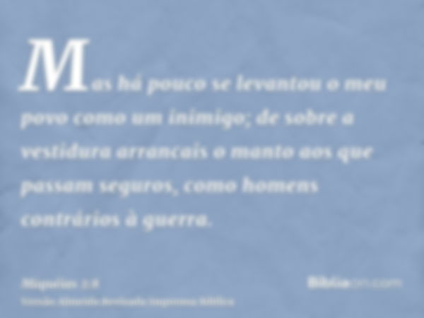 Mas há pouco se levantou o meu povo como um inimigo; de sobre a vestidura arrancais o manto aos que passam seguros, como homens contrários à guerra.