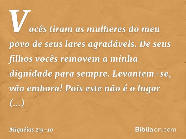 Vocês tiram as mulheres do meu povo
de seus lares agradáveis.
De seus filhos vocês removem
a minha dignidade para sempre. Levantem-se, vão embora!
Pois este não