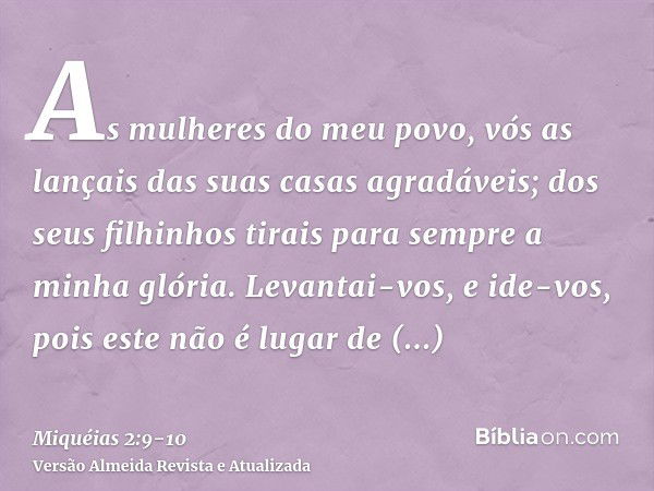 As mulheres do meu povo, vós as lançais das suas casas agradáveis; dos seus filhinhos tirais para sempre a minha glória.Levantai-vos, e ide-vos, pois este não é