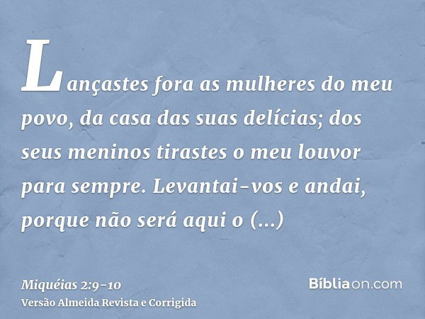 Lançastes fora as mulheres do meu povo, da casa das suas delícias; dos seus meninos tirastes o meu louvor para sempre.Levantai-vos e andai, porque não será aqui