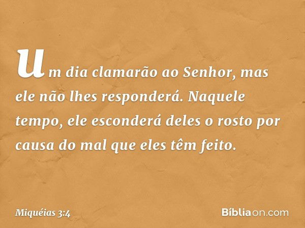 um dia clamarão ao Senhor,
mas ele não lhes responderá.
Naquele tempo,
ele esconderá deles o rosto
por causa do mal que eles têm feito. -- Miquéias 3:4