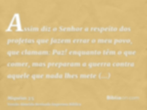 Assim diz o Senhor a respeito dos profetas que fazem errar o meu povo, que clamam: Paz! enquanto têm o que comer, mas preparam a guerra contra aquele que nada l