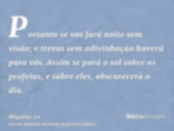 Portanto se vos fará noite sem visão; e trevas sem adivinhação haverá para vós. Assim se porá o sol sobre os profetas, e sobre eles, obscurecerá o dia.