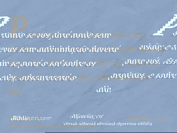 Portanto se vos fará noite sem visão; e trevas sem adivinhação haverá para vós. Assim se porá o sol sobre os profetas, e sobre eles, obscurecerá o dia.