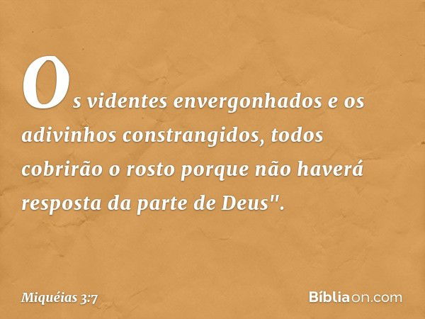 Os videntes envergonhados
e os adivinhos constrangidos,
todos cobrirão o rosto
porque não haverá resposta
da parte de Deus". -- Miquéias 3:7