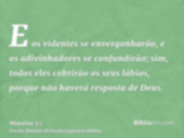 E os videntes se envergonharão, e os adivinhadores se confundirão; sim, todos eles cobrirão os seus lábios, porque não haverá resposta de Deus.