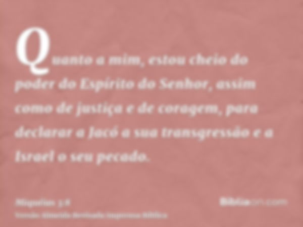 Quanto a mim, estou cheio do poder do Espírito do Senhor, assim como de justiça e de coragem, para declarar a Jacó a sua transgressão e a Israel o seu pecado.