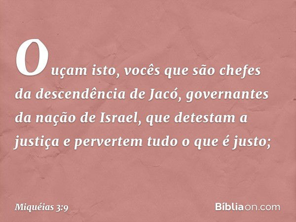 Ouçam isto,
vocês que são chefes
da descendência de Jacó,
governantes da nação de Israel,
que detestam a justiça
e pervertem tudo o que é justo; -- Miquéias 3:9