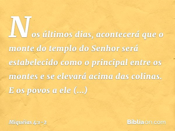 Nos últimos dias, acontecerá que
o monte do templo do Senhor
será estabelecido
como o principal entre os montes
e se elevará acima das colinas.
E os povos a ele