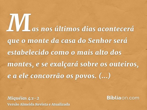 Mas nos últimos dias acontecerá que o monte da casa do Senhor será estabelecido como o mais alto dos montes, e se exalçará sobre os outeiros, e a ele concorrão 