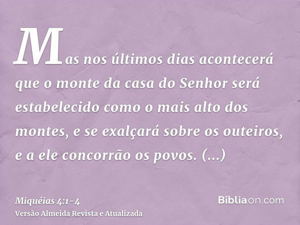 Mas nos últimos dias acontecerá que o monte da casa do Senhor será estabelecido como o mais alto dos montes, e se exalçará sobre os outeiros, e a ele concorrão 