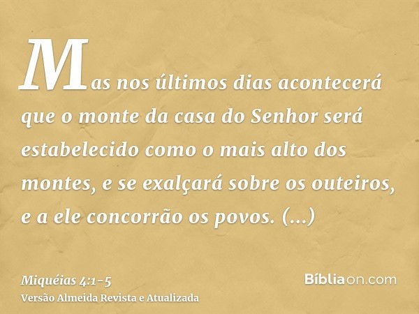 Mas nos últimos dias acontecerá que o monte da casa do Senhor será estabelecido como o mais alto dos montes, e se exalçará sobre os outeiros, e a ele concorrão 