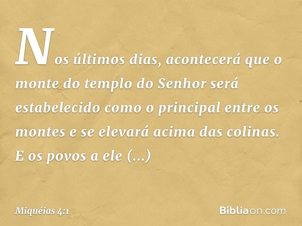 Nos últimos dias, acontecerá que
o monte do templo do Senhor
será estabelecido
como o principal entre os montes
e se elevará acima das colinas.
E os povos a ele