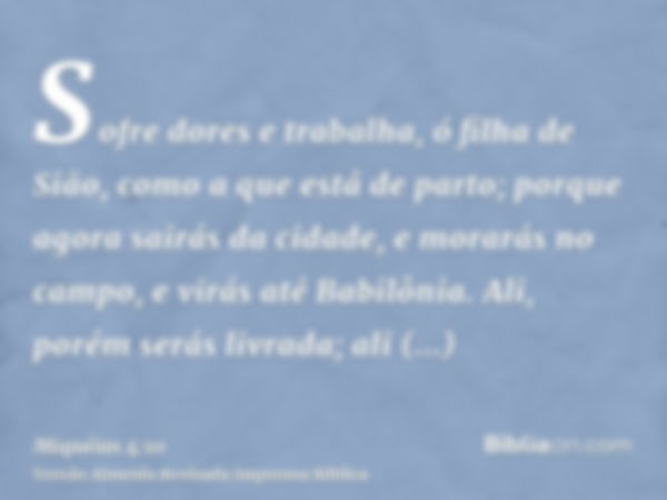 Sofre dores e trabalha, ó filha de Sião, como a que está de parto; porque agora sairás da cidade, e morarás no campo, e virás até Babilônia. Ali, porém serás li