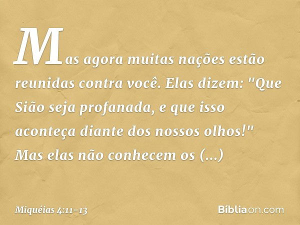 Mas agora muitas nações
estão reunidas contra você.
Elas dizem: "Que Sião seja profanada,
e que isso aconteça
diante dos nossos olhos!" Mas elas não conhecem
os