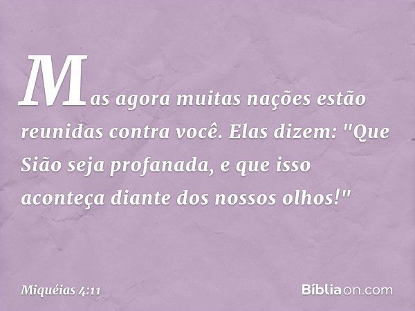 Mas agora muitas nações
estão reunidas contra você.
Elas dizem: "Que Sião seja profanada,
e que isso aconteça
diante dos nossos olhos!" -- Miquéias 4:11