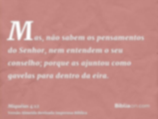 Mas, não sabem os pensamentos do Senhor, nem entendem o seu conselho; porque as ajuntou como gavelas para dentro da eira.