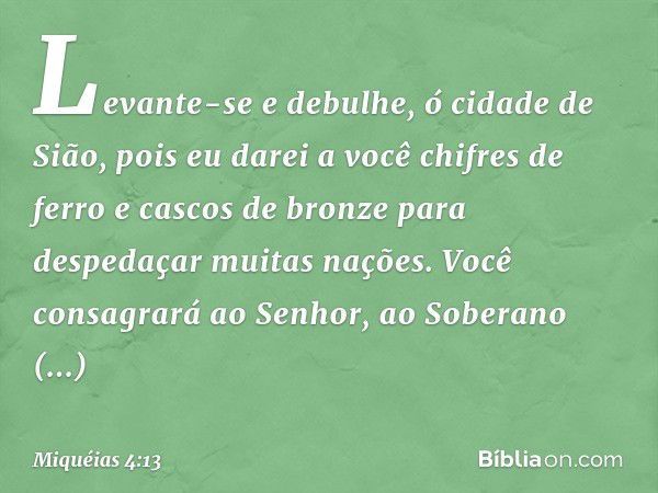 "Levante-se e debulhe,
ó cidade de Sião,
pois eu darei a você chifres de ferro
e cascos de bronze
para despedaçar muitas nações."
Você consagrará ao Senhor,
ao 