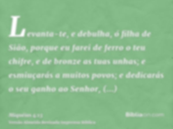 Levanta-te, e debulha, ó filha de Sião, porque eu farei de ferro o teu chifre, e de bronze as tuas unhas; e esmiuçarás a muitos povos; e dedicarás o seu ganho a