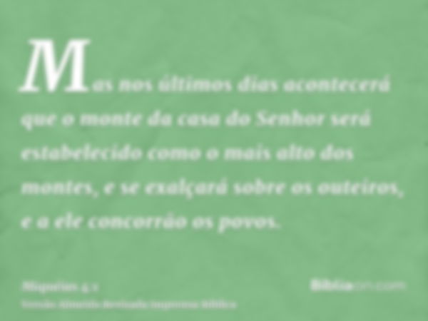 Mas nos últimos dias acontecerá que o monte da casa do Senhor será estabelecido como o mais alto dos montes, e se exalçará sobre os outeiros, e a ele concorrão 