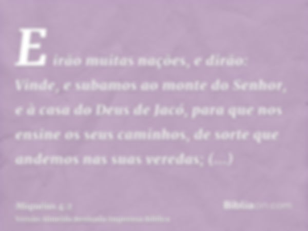 E irão muitas nações, e dirão: Vinde, e subamos ao monte do Senhor, e à casa do Deus de Jacó, para que nos ensine os seus caminhos, de sorte que andemos nas sua