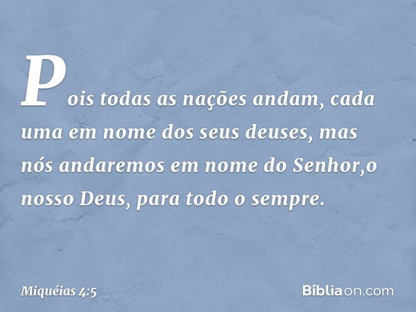 Pois todas as nações andam,
cada uma em nome dos seus deuses,
mas nós andaremos
em nome do Senhor,o nosso Deus,
para todo o sempre. -- Miquéias 4:5