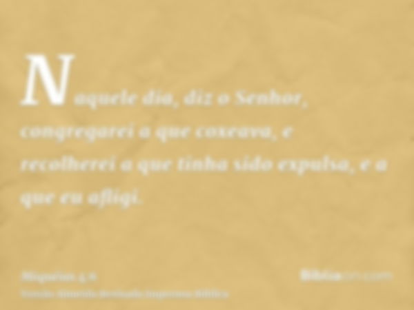 Naquele dia, diz o Senhor, congregarei a que coxeava, e recolherei a que tinha sido expulsa, e a que eu afligi.