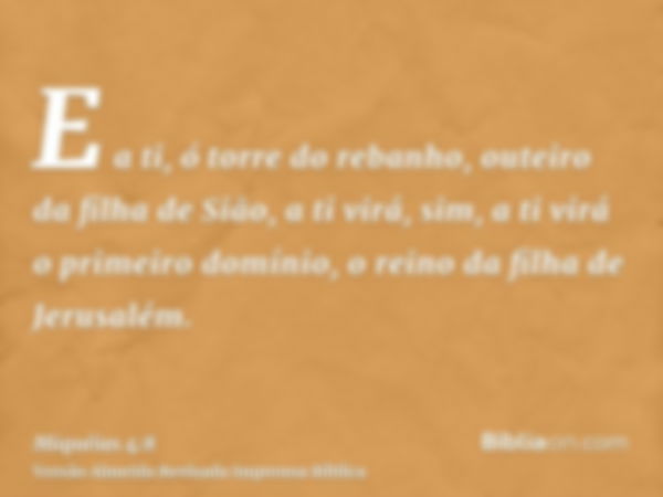 E a ti, ó torre do rebanho, outeiro da filha de Sião, a ti virá, sim, a ti virá o primeiro domínio, o reino da filha de Jerusalém.