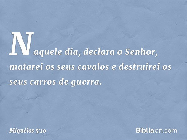 "Naquele dia", declara o Senhor,
"matarei os seus cavalos
e destruirei os seus carros de guerra. -- Miquéias 5:10