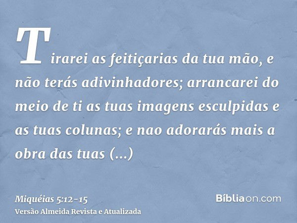 Tirarei as feitiçarias da tua mão, e não terás adivinhadores;arrancarei do meio de ti as tuas imagens esculpidas e as tuas colunas; e nao adorarás mais a obra d