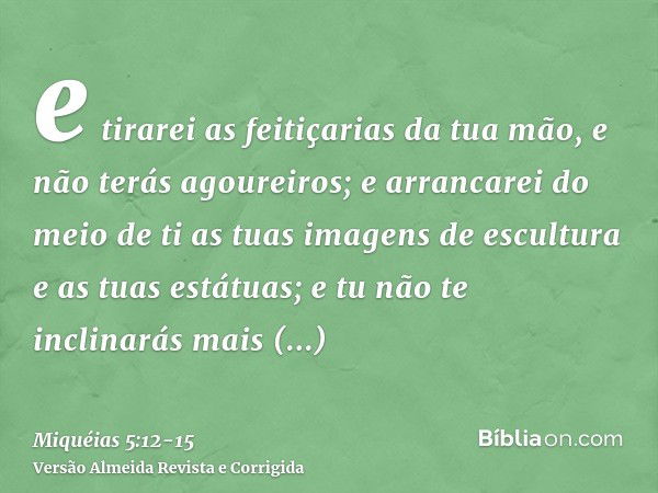 e tirarei as feitiçarias da tua mão, e não terás agoureiros;e arrancarei do meio de ti as tuas imagens de escultura e as tuas estátuas; e tu não te inclinarás m